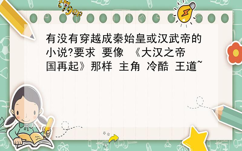 有没有穿越成秦始皇或汉武帝的小说?要求 要像 《大汉之帝国再起》那样 主角 冷酷 王道~