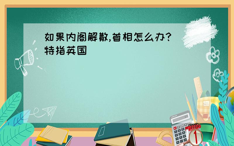 如果内阁解散,首相怎么办?（特指英国）