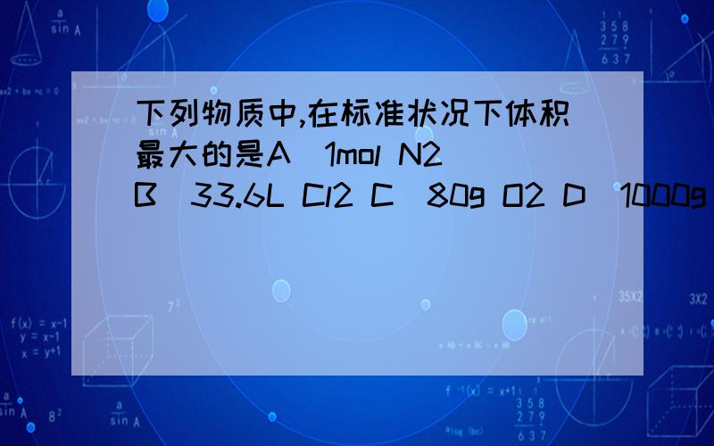 下列物质中,在标准状况下体积最大的是A．1mol N2 B．33.6L Cl2 C．80g O2 D．1000g H2O我想知道为什么选C，