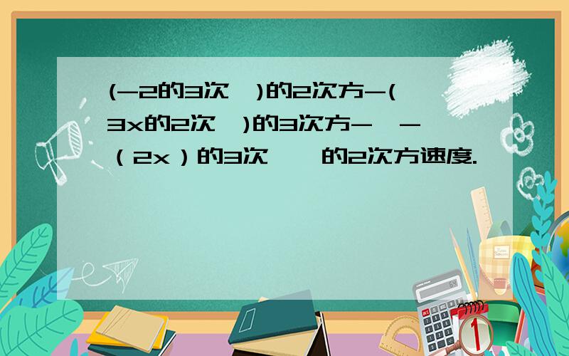 (-2的3次幂)的2次方-(3x的2次幂)的3次方-【-（2x）的3次幂】的2次方速度.