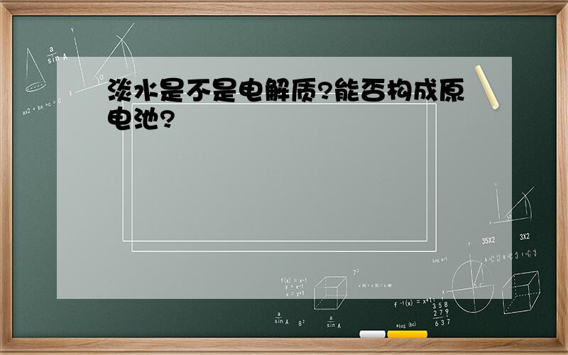 淡水是不是电解质?能否构成原电池?