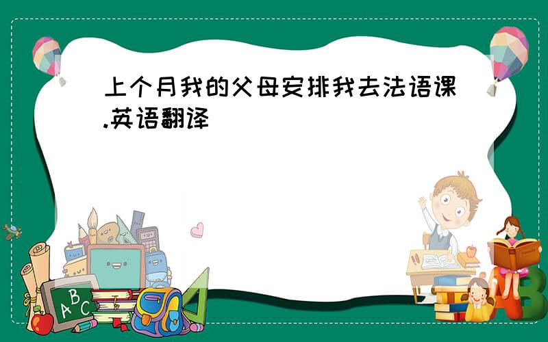 上个月我的父母安排我去法语课.英语翻译