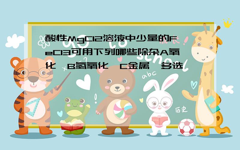 酸性MgCl2溶液中少量的FeCl3可用下列哪些除杂A氧化镁B氢氧化镁C金属镁多选