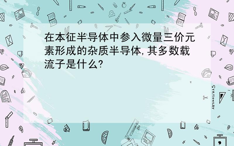 在本征半导体中参入微量三价元素形成的杂质半导体,其多数载流子是什么?