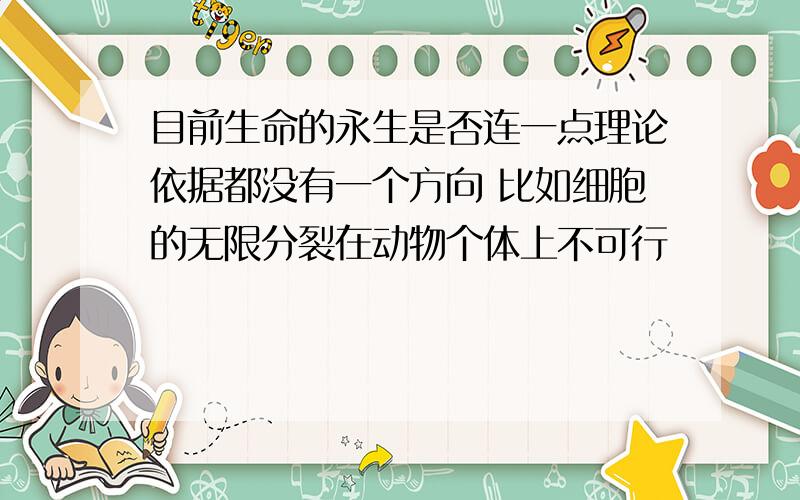 目前生命的永生是否连一点理论依据都没有一个方向 比如细胞的无限分裂在动物个体上不可行