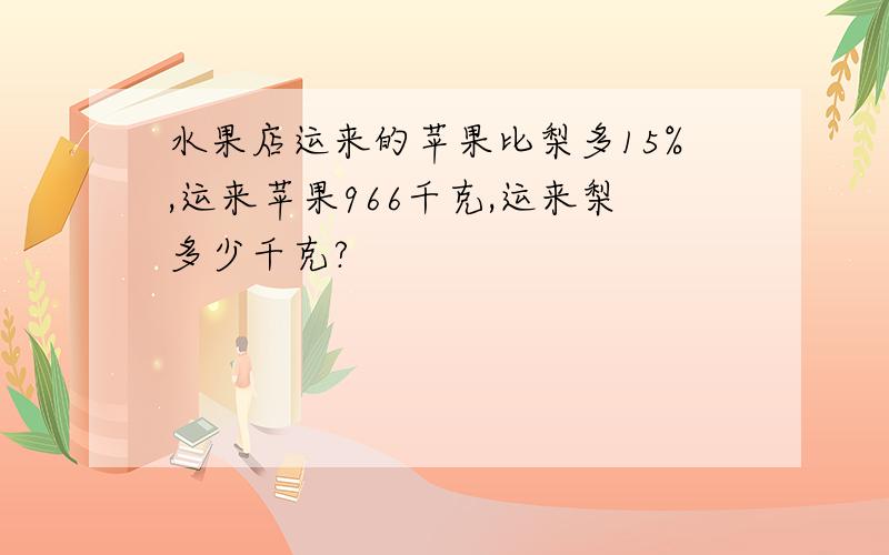 水果店运来的苹果比梨多15%,运来苹果966千克,运来梨多少千克?