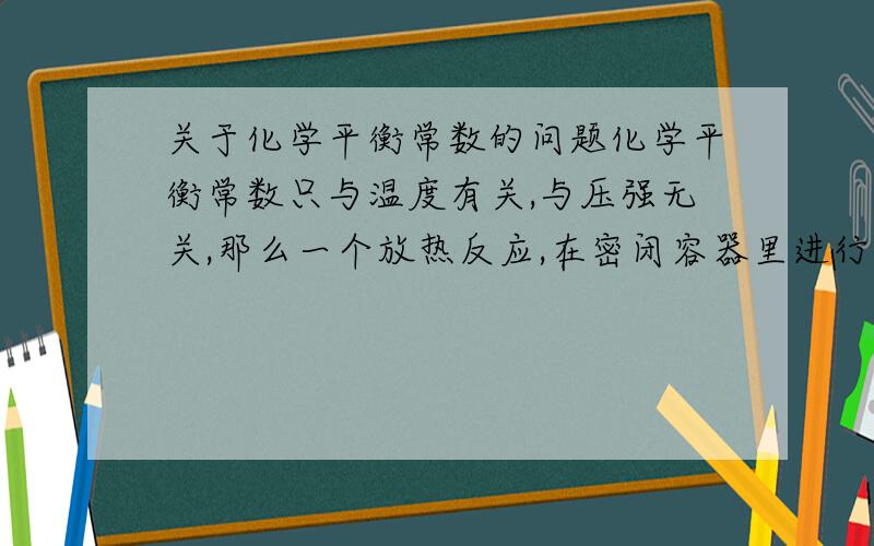 关于化学平衡常数的问题化学平衡常数只与温度有关,与压强无关,那么一个放热反应,在密闭容器里进行,然后缩小体积,压强增大,反应正向移动,K变不变?可不可以理解为温度升高?