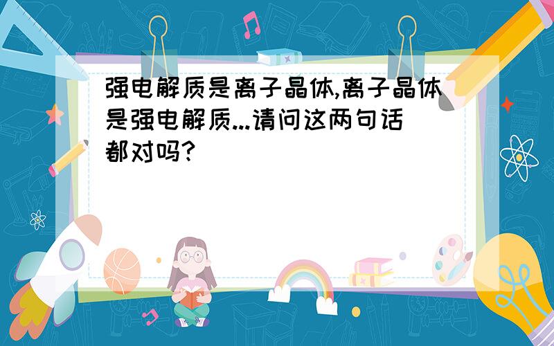 强电解质是离子晶体,离子晶体是强电解质...请问这两句话都对吗?