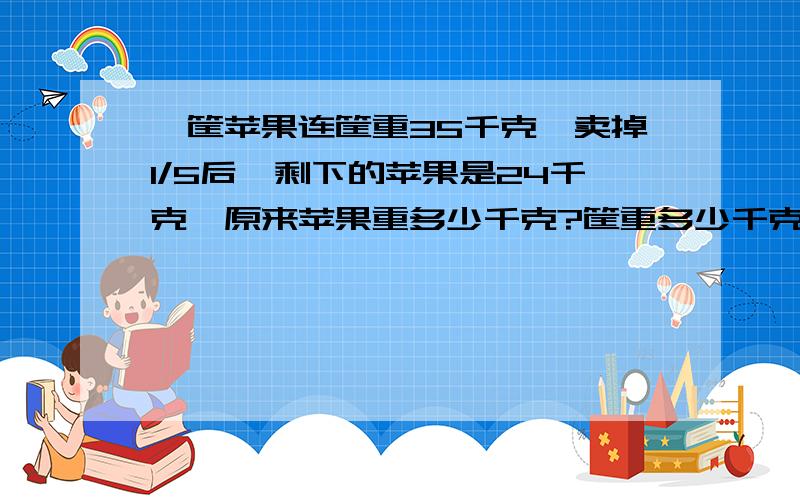 一筐苹果连筐重35千克,卖掉1/5后,剩下的苹果是24千克,原来苹果重多少千克?筐重多少千克?