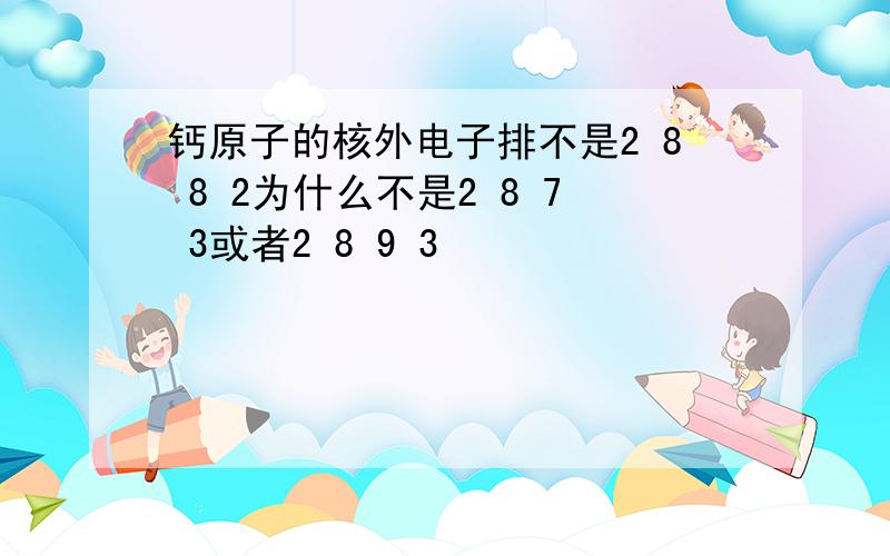 钙原子的核外电子排不是2 8 8 2为什么不是2 8 7 3或者2 8 9 3