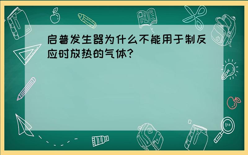 启普发生器为什么不能用于制反应时放热的气体?