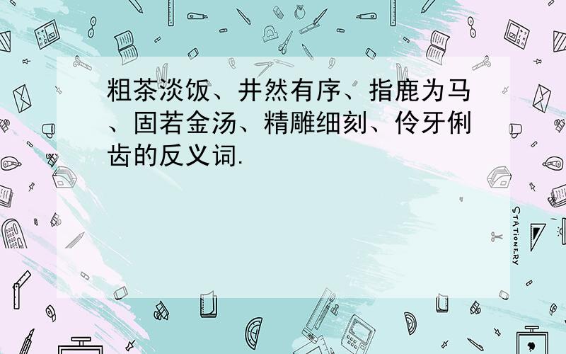 粗茶淡饭、井然有序、指鹿为马、固若金汤、精雕细刻、伶牙俐齿的反义词.