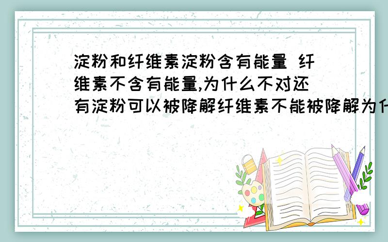 淀粉和纤维素淀粉含有能量 纤维素不含有能量,为什么不对还有淀粉可以被降解纤维素不能被降解为什么不对