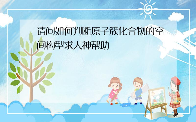 请问如何判断原子簇化合物的空间构型求大神帮助