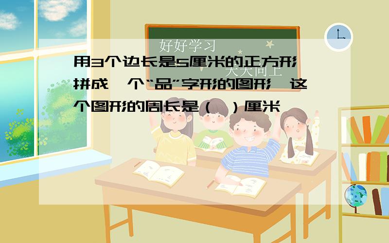 用3个边长是5厘米的正方形,拼成一个“品”字形的图形,这个图形的周长是（ ）厘米