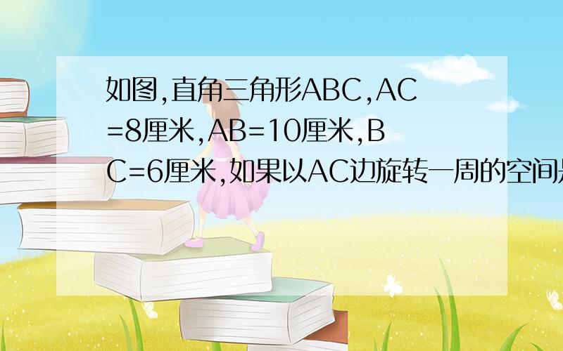 如图,直角三角形ABC,AC=8厘米,AB=10厘米,BC=6厘米,如果以AC边旋转一周的空间是（）.