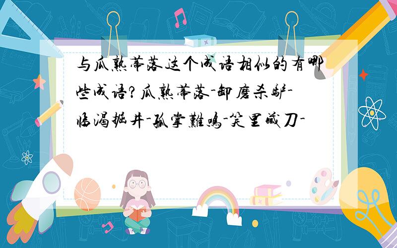 与瓜熟蒂落这个成语相似的有哪些成语?瓜熟蒂落-卸磨杀驴-临渴掘井-孤掌难鸣-笑里藏刀-