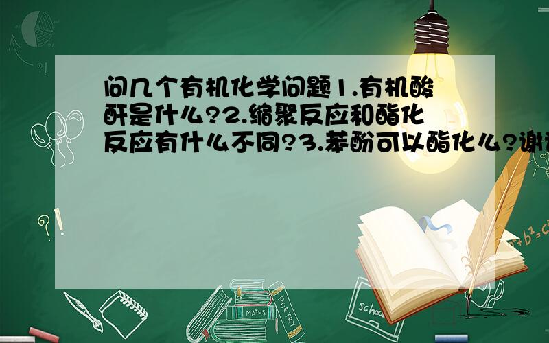 问几个有机化学问题1.有机酸酐是什么?2.缩聚反应和酯化反应有什么不同?3.苯酚可以酯化么?谢谢~