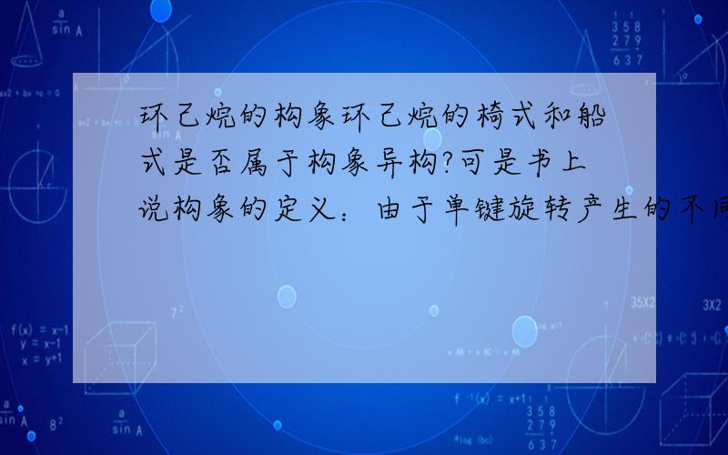 环己烷的构象环己烷的椅式和船式是否属于构象异构?可是书上说构象的定义：由于单键旋转产生的不同形态叫构象.椅式和船式是否能通过单键旋转发生构象异构呢?楼下,