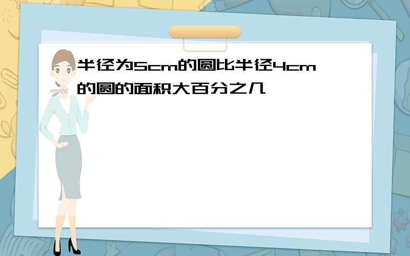 半径为5cm的圆比半径4cm的圆的面积大百分之几