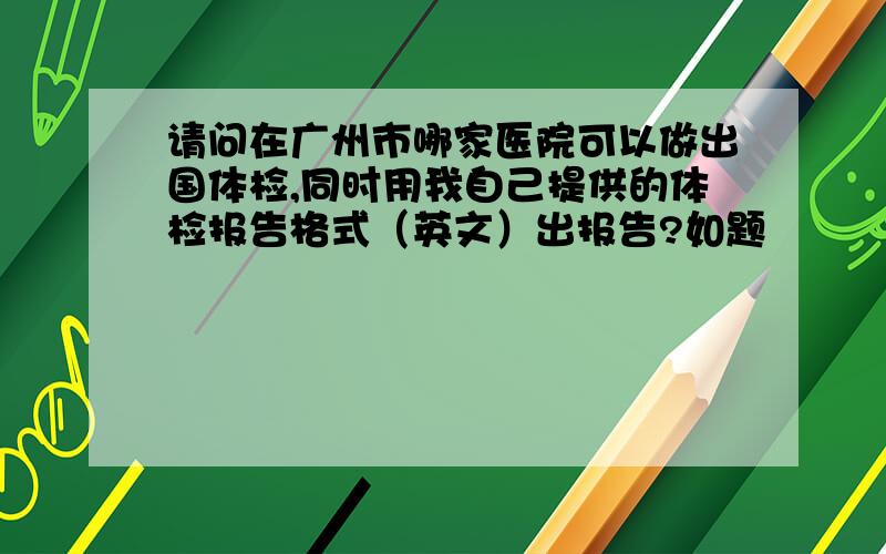 请问在广州市哪家医院可以做出国体检,同时用我自己提供的体检报告格式（英文）出报告?如题