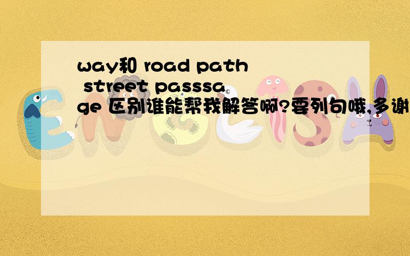 way和 road path street passsage 区别谁能帮我解答啊?要列句哦,多谢了!