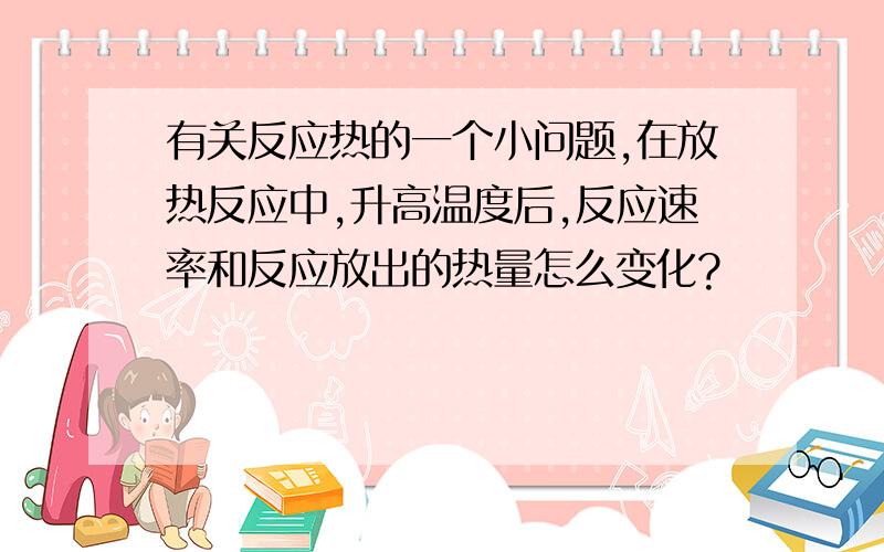 有关反应热的一个小问题,在放热反应中,升高温度后,反应速率和反应放出的热量怎么变化?