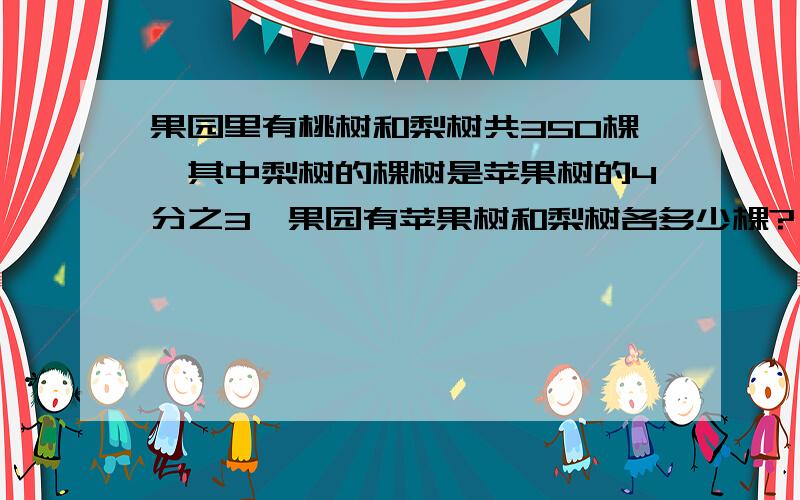 果园里有桃树和梨树共350棵,其中梨树的棵树是苹果树的4分之3,果园有苹果树和梨树各多少棵?