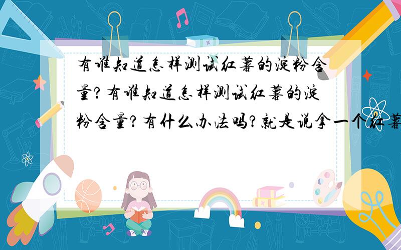 有谁知道怎样测试红薯的淀粉含量?有谁知道怎样测试红薯的淀粉含量?有什么办法吗?就是说拿一个红薯做下实验就知道这品种的比例是多少?