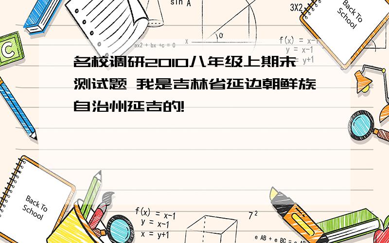 名校调研2010八年级上期末测试题 我是吉林省延边朝鲜族自治州延吉的!