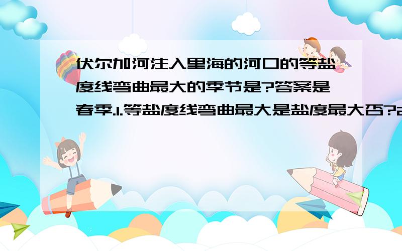 伏尔加河注入里海的河口的等盐度线弯曲最大的季节是?答案是春季.1.等盐度线弯曲最大是盐度最大否?2.为什么不是冬季?春季虽然气温回升,蒸发大,但是有冰川融水汇入,降低盐度啊