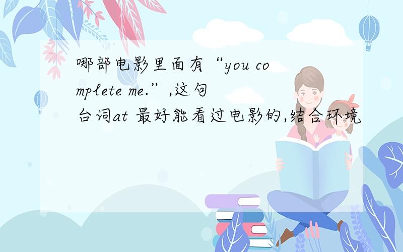 哪部电影里面有“you complete me.”,这句台词at 最好能看过电影的,结合环境