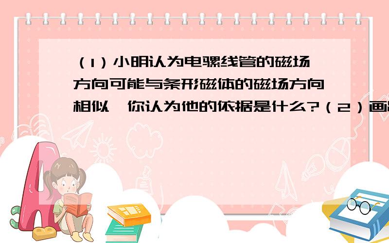 （1）小明认为电骡线管的磁场方向可能与条形磁体的磁场方向相似,你认为他的依据是什么?（2）画出设计的电路图