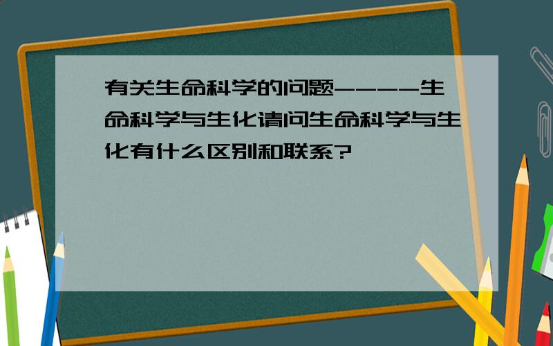 有关生命科学的问题----生命科学与生化请问生命科学与生化有什么区别和联系?