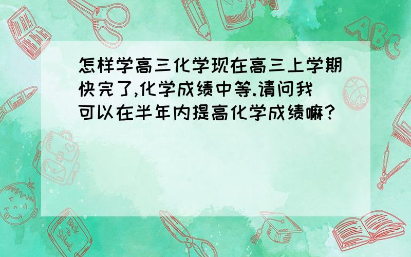 怎样学高三化学现在高三上学期快完了,化学成绩中等.请问我可以在半年内提高化学成绩嘛?