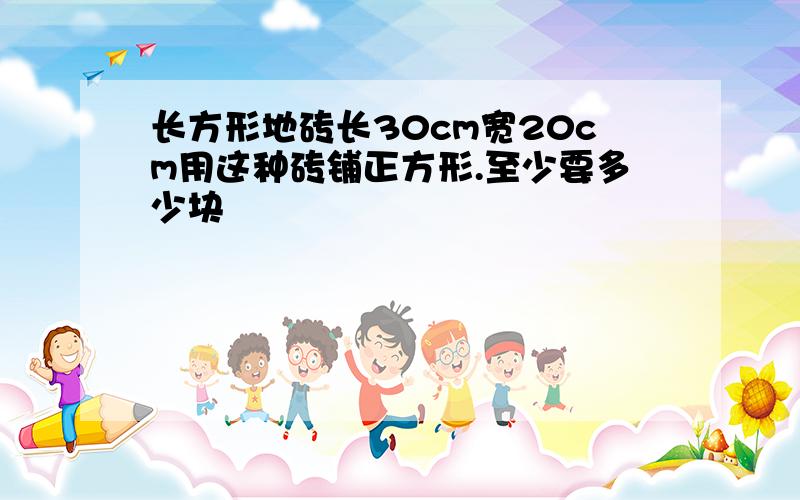 长方形地砖长30cm宽20cm用这种砖铺正方形.至少要多少块