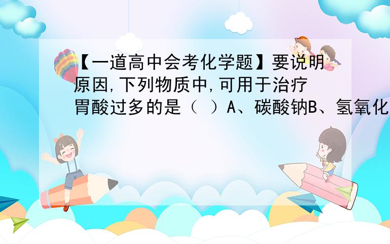 【一道高中会考化学题】要说明原因,下列物质中,可用于治疗胃酸过多的是（ ）A、碳酸钠B、氢氧化铝C、氧化钙D、氢氧化钠