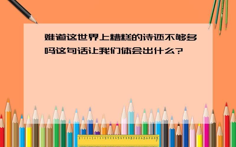 难道这世界上糟糕的诗还不够多吗这句话让我们体会出什么?