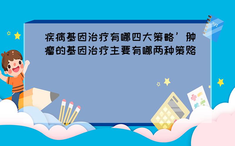 疾病基因治疗有哪四大策略’肿瘤的基因治疗主要有哪两种策赂