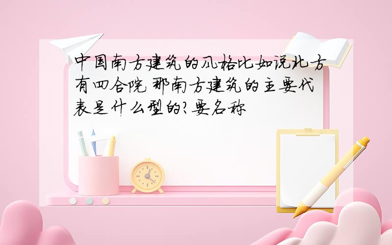 中国南方建筑的风格比如说北方有四合院 那南方建筑的主要代表是什么型的?要名称