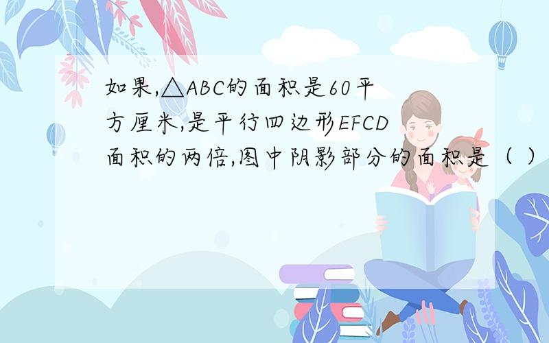 如果,△ABC的面积是60平方厘米,是平行四边形EFCD面积的两倍,图中阴影部分的面积是（ ）平方厘米.