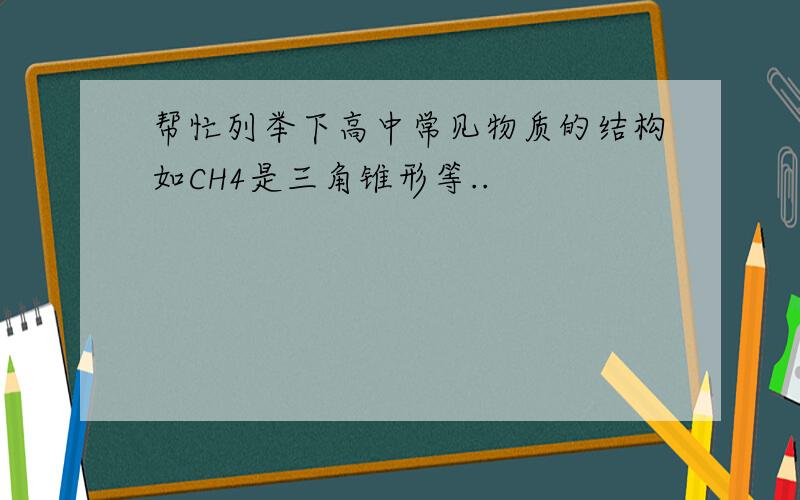 帮忙列举下高中常见物质的结构如CH4是三角锥形等..