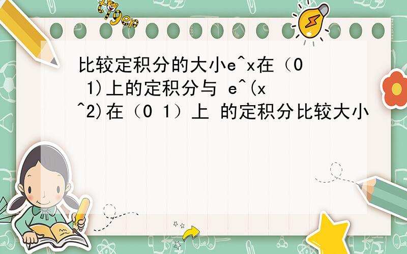 比较定积分的大小e^x在（0 1)上的定积分与 e^(x^2)在（0 1）上 的定积分比较大小