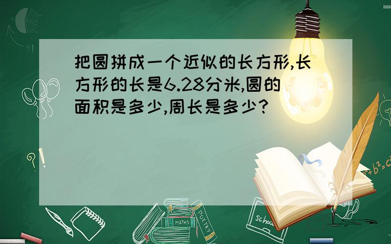 把圆拼成一个近似的长方形,长方形的长是6.28分米,圆的面积是多少,周长是多少?