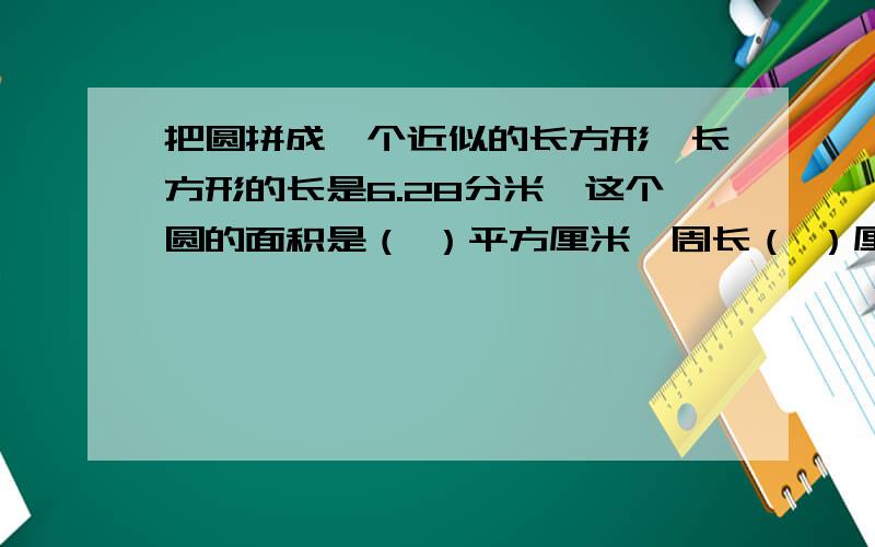 把圆拼成一个近似的长方形,长方形的长是6.28分米,这个圆的面积是（ ）平方厘米,周长（ ）厘米注意啦,要化单位的