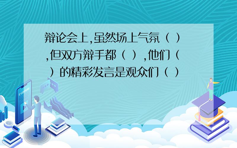 辩论会上,虽然场上气氛（ ）,但双方辩手都（ ）,他们（ ）的精彩发言是观众们（ ）