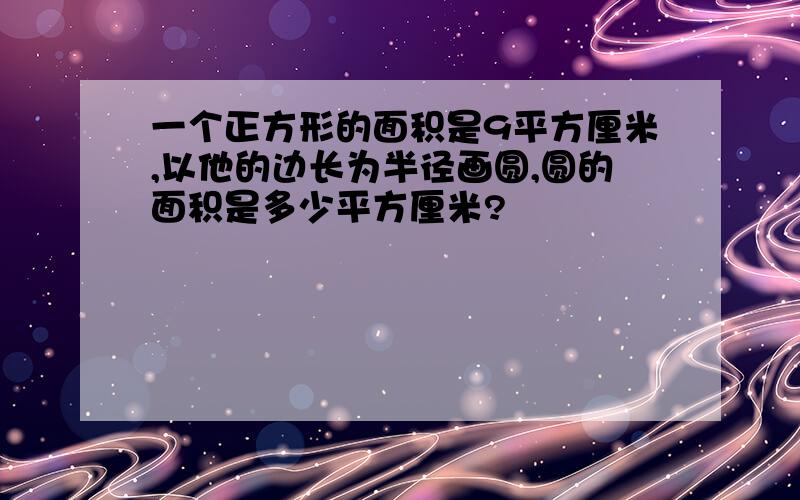 一个正方形的面积是9平方厘米,以他的边长为半径画圆,圆的面积是多少平方厘米?