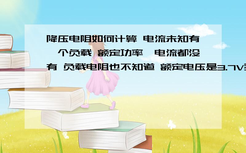 降压电阻如何计算 电流未知有一个负载 额定功率、电流都没有 负载电阻也不知道 额定电压是3.7V我有一个4V的铅酸电池 要把他降到3.7V 需要用几欧姆的电阻?如果用电阻分压公式做 缺少负载