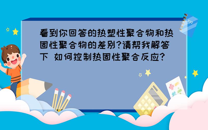 看到你回答的热塑性聚合物和热固性聚合物的差别?请帮我解答下 如何控制热固性聚合反应?