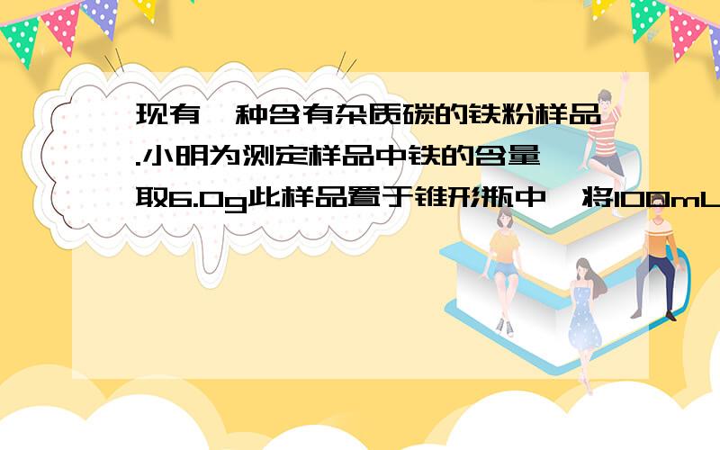 现有一种含有杂质碳的铁粉样品.小明为测定样品中铁的含量,取6.0g此样品置于锥形瓶中,将100mL稀硫酸加入现有一种含有杂质碳的铁粉样品。小明为测定样品中铁的含量，取6.0g此样品置于锥形